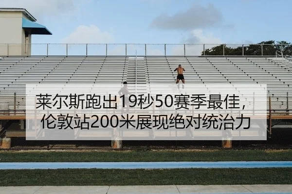 莱尔斯跑出19秒50赛季最佳，伦敦站200米展现绝对统治力