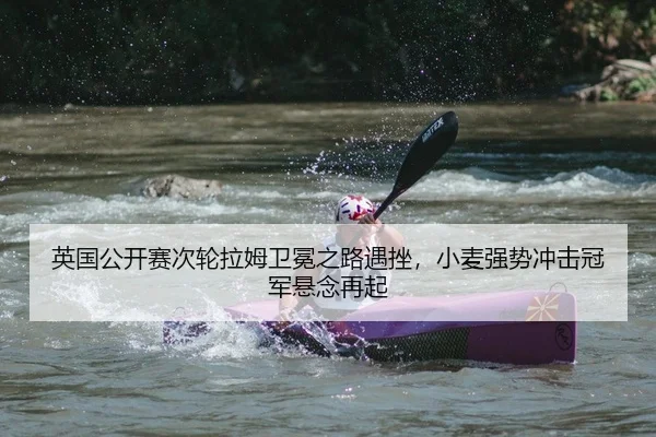 英国公开赛次轮拉姆卫冕之路遇挫，小麦强势冲击冠军悬念再起